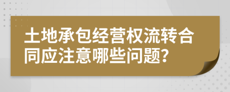 土地承包经营权流转合同应注意哪些问题？