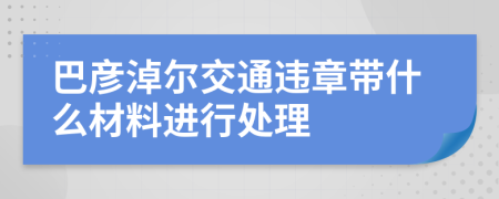 巴彦淖尔交通违章带什么材料进行处理