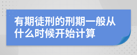 有期徒刑的刑期一般从什么时候开始计算