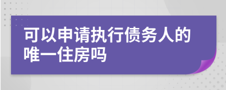 可以申请执行债务人的唯一住房吗