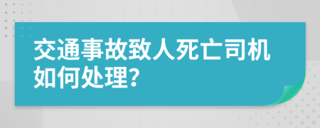 交通事故致人死亡司机如何处理？