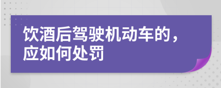 饮酒后驾驶机动车的，应如何处罚