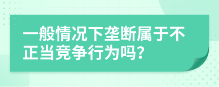 一般情况下垄断属于不正当竞争行为吗？