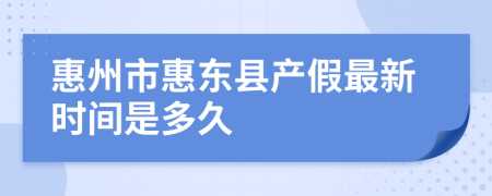 惠州市惠东县产假最新时间是多久