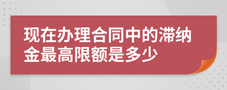 现在办理合同中的滞纳金最高限额是多少