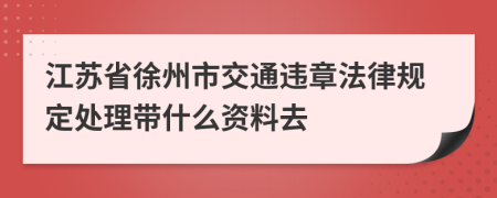 江苏省徐州市交通违章法律规定处理带什么资料去
