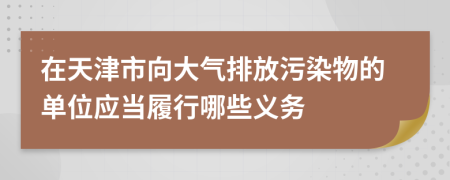 在天津市向大气排放污染物的单位应当履行哪些义务