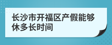 长沙市开福区产假能够休多长时间