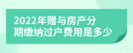 2022年赠与房产分期缴纳过户费用是多少