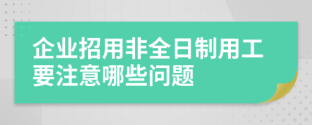 企业招用非全日制用工要注意哪些问题