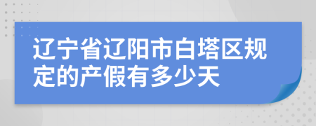 辽宁省辽阳市白塔区规定的产假有多少天