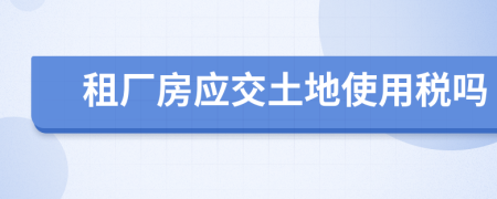租厂房应交土地使用税吗