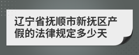 辽宁省抚顺市新抚区产假的法律规定多少天