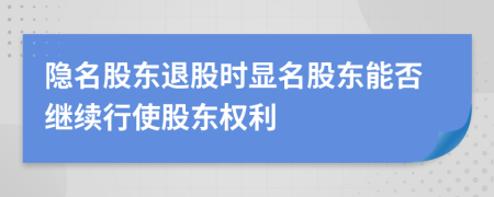 隐名股东退股时显名股东能否继续行使股东权利