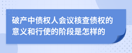 破产中债权人会议核查债权的意义和行使的阶段是怎样的