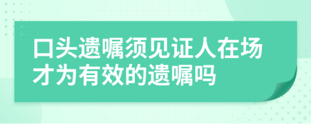 口头遗嘱须见证人在场才为有效的遗嘱吗