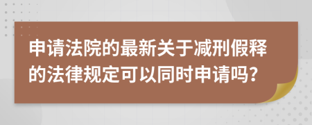 申请法院的最新关于减刑假释的法律规定可以同时申请吗？