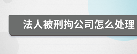 法人被刑拘公司怎么处理