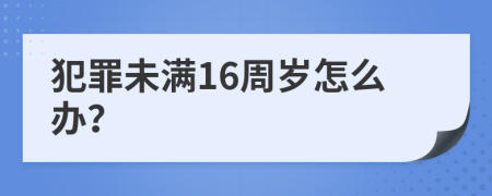 犯罪未满16周岁怎么办？