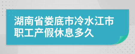 湖南省娄底市冷水江市职工产假休息多久