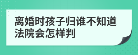 离婚时孩子归谁不知道法院会怎样判