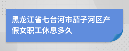 黑龙江省七台河市茄子河区产假女职工休息多久