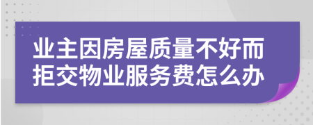 业主因房屋质量不好而拒交物业服务费怎么办