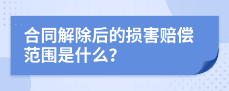 合同解除后的损害赔偿范围是什么？