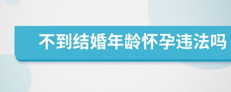 不到结婚年龄怀孕违法吗