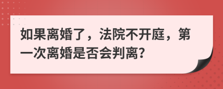 如果离婚了，法院不开庭，第一次离婚是否会判离？