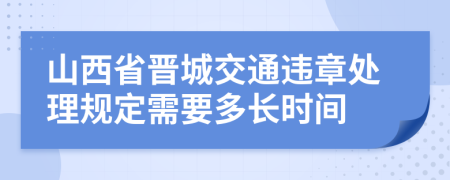 山西省晋城交通违章处理规定需要多长时间