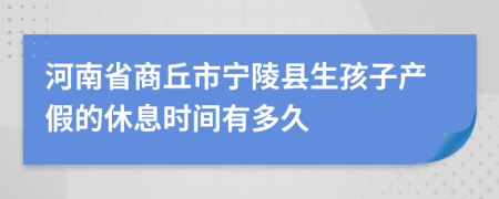 河南省商丘市宁陵县生孩子产假的休息时间有多久