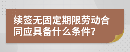 续签无固定期限劳动合同应具备什么条件？