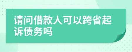 请问借款人可以跨省起诉债务吗