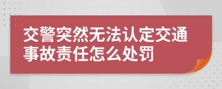 交警突然无法认定交通事故责任怎么处罚