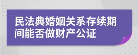 民法典婚姻关系存续期间能否做财产公证