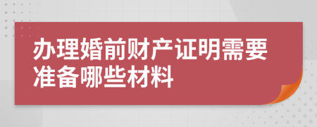 办理婚前财产证明需要准备哪些材料