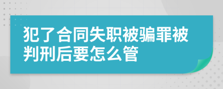 犯了合同失职被骗罪被判刑后要怎么管