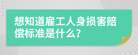 想知道雇工人身损害赔偿标准是什么？