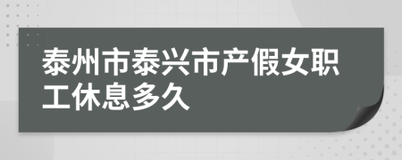 泰州市泰兴市产假女职工休息多久