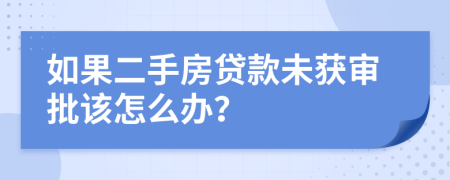 如果二手房贷款未获审批该怎么办？