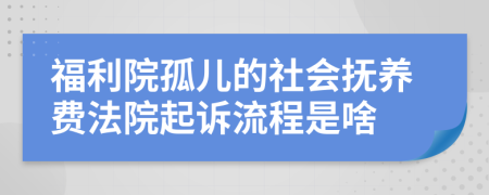 福利院孤儿的社会抚养费法院起诉流程是啥