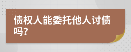债权人能委托他人讨债吗？
