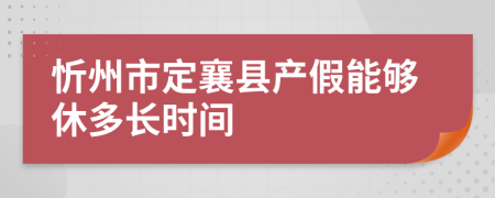 忻州市定襄县产假能够休多长时间