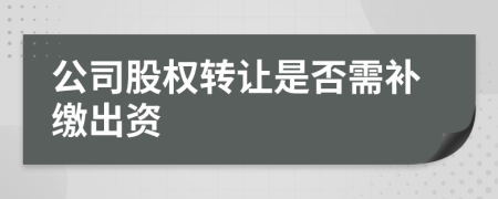 公司股权转让是否需补缴出资