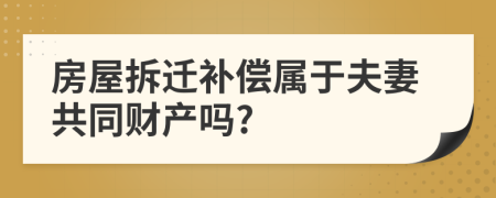 房屋拆迁补偿属于夫妻共同财产吗?