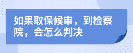 如果取保候审，到检察院，会怎么判决