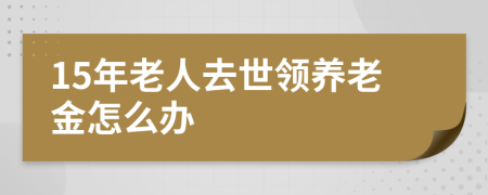 15年老人去世领养老金怎么办