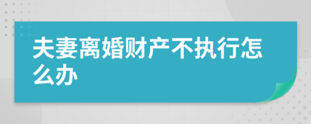 夫妻离婚财产不执行怎么办