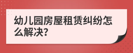 幼儿园房屋租赁纠纷怎么解决？